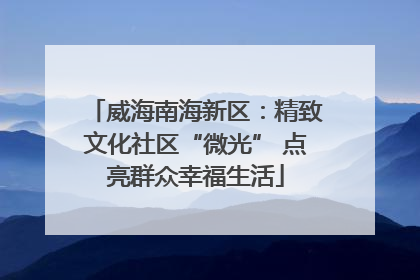 威海南海新区：精致文化社区“微光” 点亮群众幸福生活